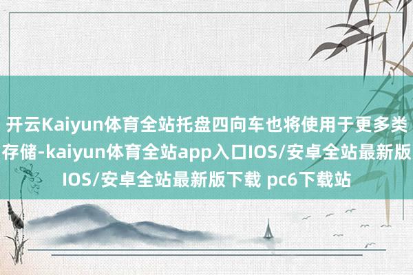 开云Kaiyun体育全站托盘四向车也将使用于更多类型的货色运输和存储-kaiyun体育全站app入口IOS/安卓全站最新版下载 pc6下载站