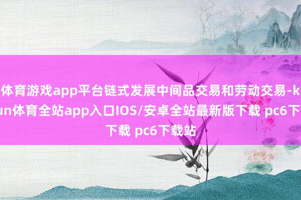 体育游戏app平台链式发展中间品交易和劳动交易-kaiyun体育全站app入口IOS/安卓全站最新版下载 pc6下载站