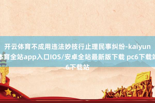 开云体育不成用违法妙技行止理民事纠纷-kaiyun体育全站app入口IOS/安卓全站最新版下载 pc6下载站
