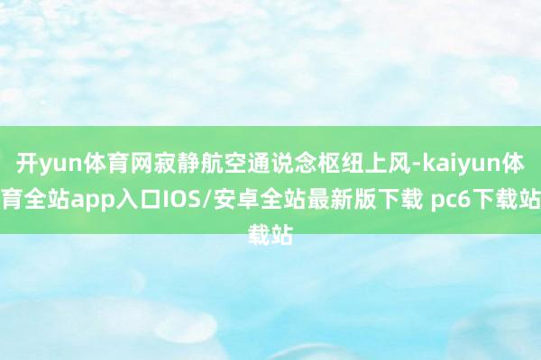 开yun体育网寂静航空通说念枢纽上风-kaiyun体育全站app入口IOS/安卓全站最新版下载 pc6下载站