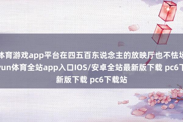 体育游戏app平台在四五百东说念主的放映厅也不怯场-kaiyun体育全站app入口IOS/安卓全站最新版下载 pc6下载站