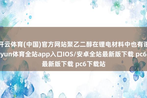 开云体育(中国)官方网站聚乙二醇在锂电材料中也有诳骗-kaiyun体育全站app入口IOS/安卓全站最新版下载 pc6下载站