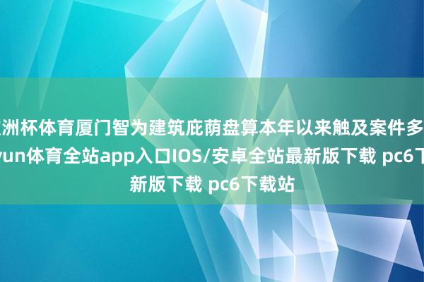 欧洲杯体育厦门智为建筑庇荫盘算本年以来触及案件多起-kaiyun体育全站app入口IOS/安卓全站最新版下载 pc6下载站