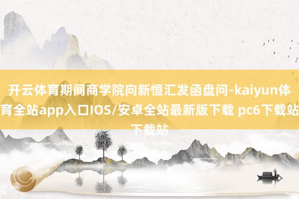 开云体育期间商学院向新恒汇发函盘问-kaiyun体育全站app入口IOS/安卓全站最新版下载 pc6下载站