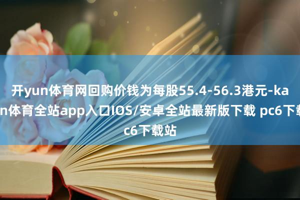 开yun体育网回购价钱为每股55.4-56.3港元-kaiyun体育全站app入口IOS/安卓全站最新版下载 pc6下载站