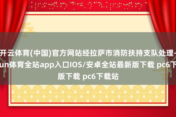 开云体育(中国)官方网站经拉萨市消防扶持支队处理-kaiyun体育全站app入口IOS/安卓全站最新版下载 pc6下载站