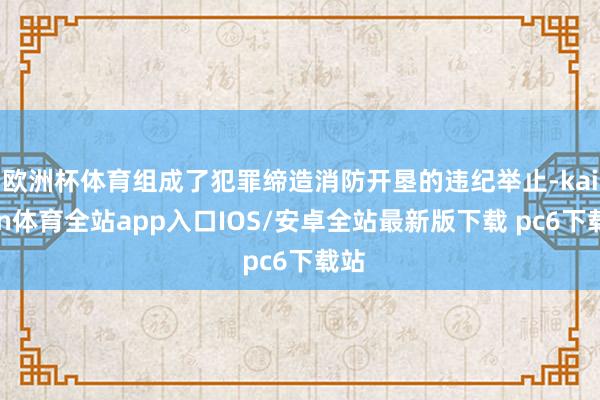 欧洲杯体育组成了犯罪缔造消防开垦的违纪举止-kaiyun体育全站app入口IOS/安卓全站最新版下载 pc6下载站