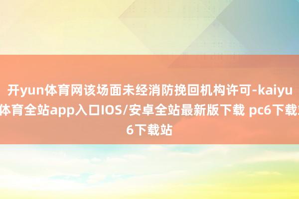 开yun体育网该场面未经消防挽回机构许可-kaiyun体育全站app入口IOS/安卓全站最新版下载 pc6下载站