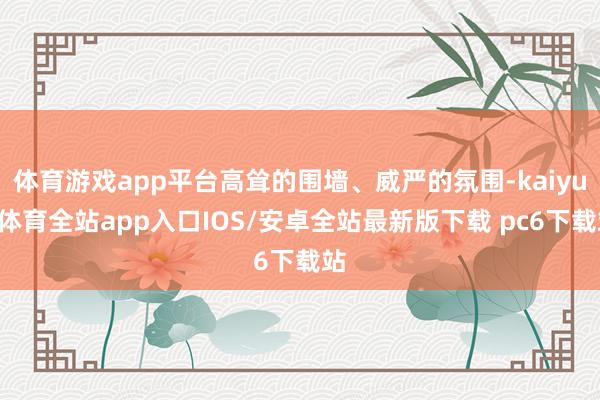 体育游戏app平台高耸的围墙、威严的氛围-kaiyun体育全站app入口IOS/安卓全站最新版下载 pc6下载站