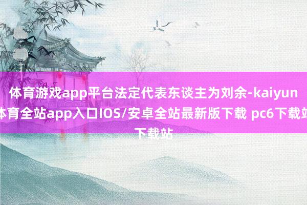 体育游戏app平台法定代表东谈主为刘余-kaiyun体育全站app入口IOS/安卓全站最新版下载 pc6下载站