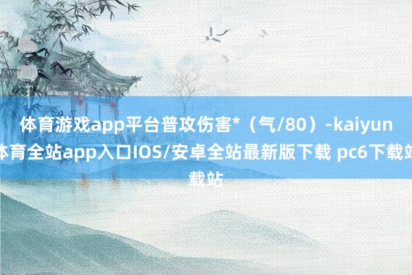 体育游戏app平台普攻伤害*（气/80）-kaiyun体育全站app入口IOS/安卓全站最新版下载 pc6下载站