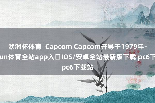 欧洲杯体育  Capcom Capcom开导于1979年-kaiyun体育全站app入口IOS/安卓全站最新版下载 pc6下载站
