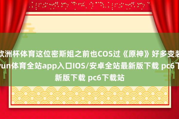 欧洲杯体育这位密斯姐之前也COS过《原神》好多变装-kaiyun体育全站app入口IOS/安卓全站最新版下载 pc6下载站