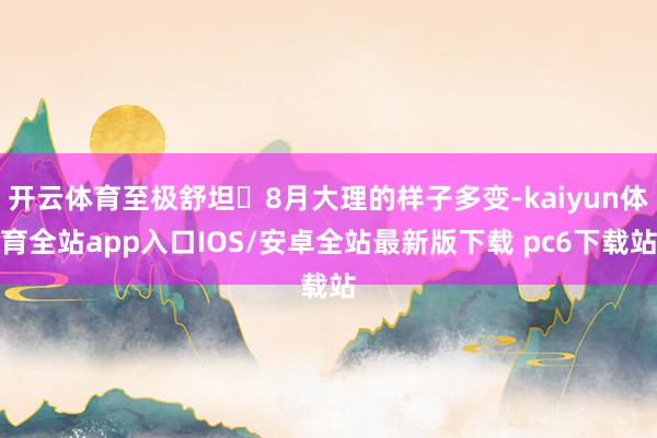开云体育至极舒坦	8月大理的样子多变-kaiyun体育全站app入口IOS/安卓全站最新版下载 pc6下载站