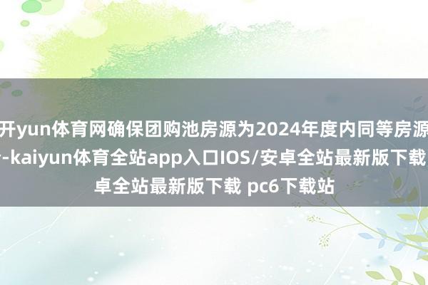 开yun体育网确保团购池房源为2024年度内同等房源市集最廉价-kaiyun体育全站app入口IOS/安卓全站最新版下载 pc6下载站