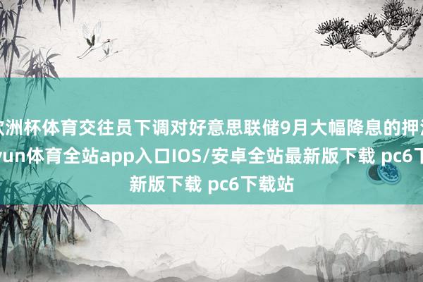 欧洲杯体育交往员下调对好意思联储9月大幅降息的押注-kaiyun体育全站app入口IOS/安卓全站最新版下载 pc6下载站