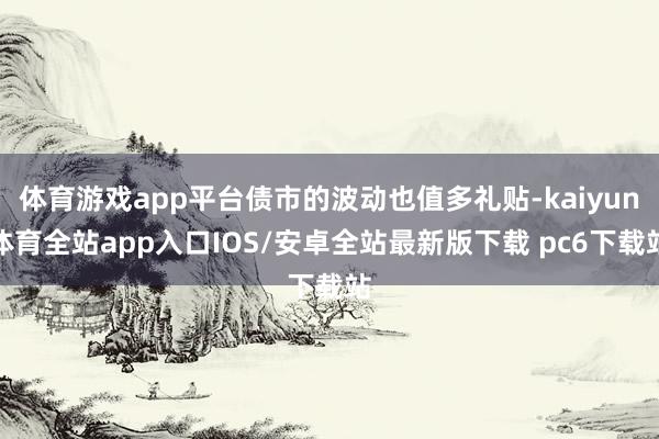 体育游戏app平台债市的波动也值多礼贴-kaiyun体育全站app入口IOS/安卓全站最新版下载 pc6下载站