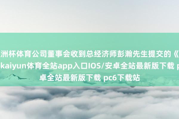 欧洲杯体育公司董事会收到总经济师彭瀚先生提交的《去职讲演》-kaiyun体育全站app入口IOS/安卓全站最新版下载 pc6下载站