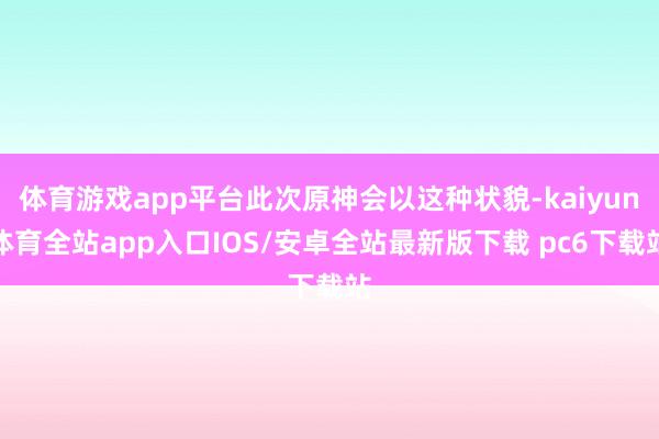 体育游戏app平台此次原神会以这种状貌-kaiyun体育全站app入口IOS/安卓全站最新版下载 pc6下载站