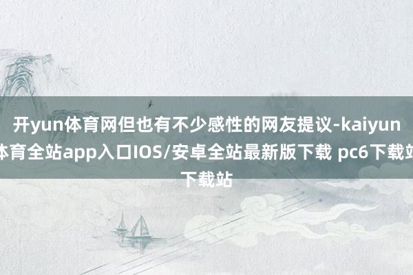 开yun体育网但也有不少感性的网友提议-kaiyun体育全站app入口IOS/安卓全站最新版下载 pc6下载站