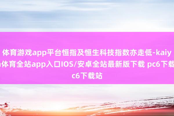 体育游戏app平台恒指及恒生科技指数亦走低-kaiyun体育全站app入口IOS/安卓全站最新版下载 pc6下载站