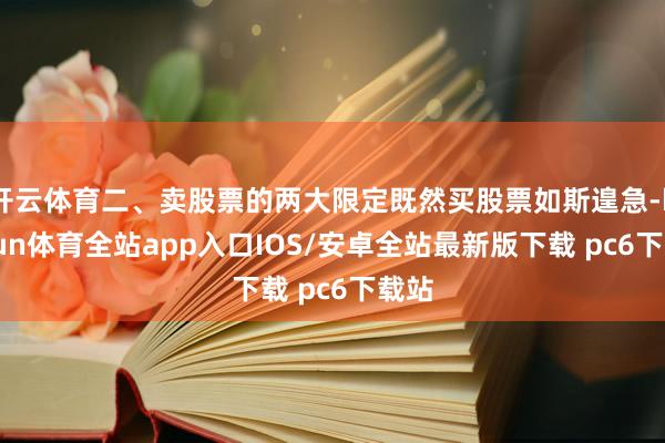 开云体育二、卖股票的两大限定既然买股票如斯遑急-kaiyun体育全站app入口IOS/安卓全站最新版下载 pc6下载站