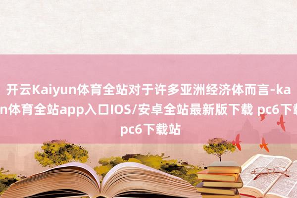 开云Kaiyun体育全站对于许多亚洲经济体而言-kaiyun体育全站app入口IOS/安卓全站最新版下载 pc6下载站