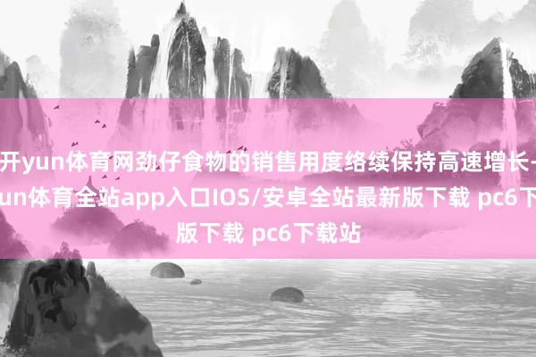 开yun体育网劲仔食物的销售用度络续保持高速增长-kaiyun体育全站app入口IOS/安卓全站最新版下载 pc6下载站