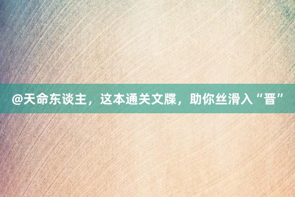 @天命东谈主，这本通关文牒，助你丝滑入“晋”