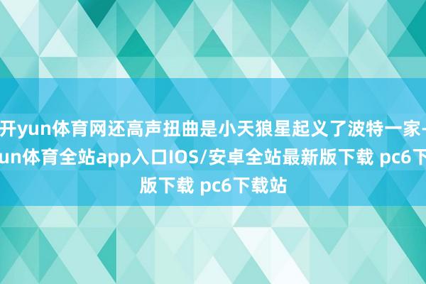 开yun体育网还高声扭曲是小天狼星起义了波特一家-kaiyun体育全站app入口IOS/安卓全站最新版下载 pc6下载站