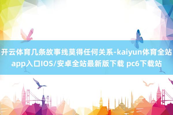 开云体育几条故事线莫得任何关系-kaiyun体育全站app入口IOS/安卓全站最新版下载 pc6下载站