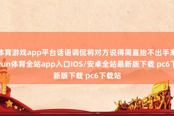 体育游戏app平台话语调侃将对方说得简直抬不出手来-kaiyun体育全站app入口IOS/安卓全站最新版下载 pc6下载站