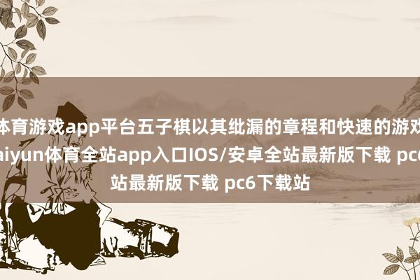 体育游戏app平台五子棋以其纰漏的章程和快速的游戏节律-kaiyun体育全站app入口IOS/安卓全站最新版下载 pc6下载站