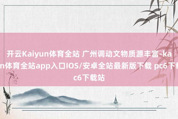 开云Kaiyun体育全站 　　广州调动文物质源丰富-kaiyun体育全站app入口IOS/安卓全站最新版下载 pc6下载站