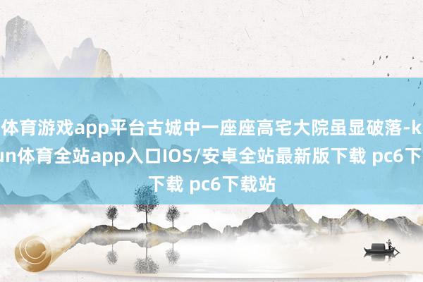 体育游戏app平台古城中一座座高宅大院虽显破落-kaiyun体育全站app入口IOS/安卓全站最新版下载 pc6下载站