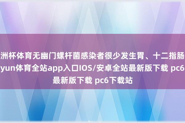 欧洲杯体育无幽门螺杆菌感染者很少发生胃、十二指肠溃疡-kaiyun体育全站app入口IOS/安卓全站最新版下载 pc6下载站