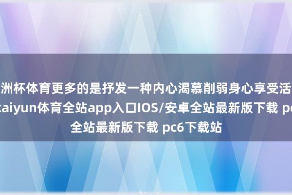 欧洲杯体育更多的是抒发一种内心渴慕削弱身心享受活命的诉求-kaiyun体育全站app入口IOS/安卓全站最新版下载 pc6下载站