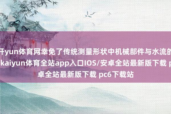 开yun体育网幸免了传统测量形状中机械部件与水流的径直战斗-kaiyun体育全站app入口IOS/安卓全站最新版下载 pc6下载站