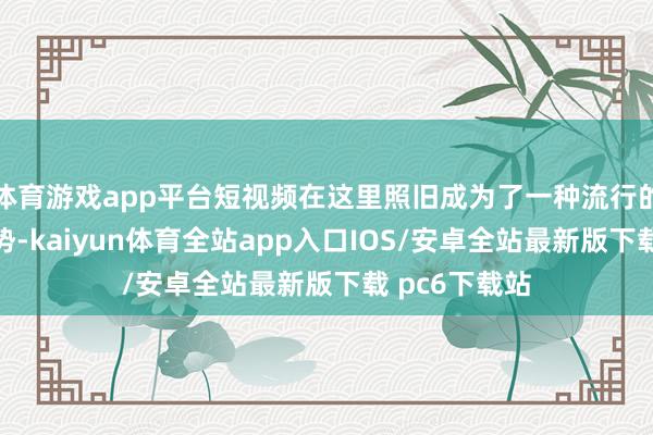 体育游戏app平台短视频在这里照旧成为了一种流行的文化抒发形势-kaiyun体育全站app入口IOS/安卓全站最新版下载 pc6下载站