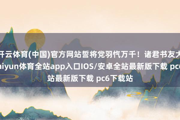开云体育(中国)官方网站誓将党羽忾万千！诸君书友大师好-kaiyun体育全站app入口IOS/安卓全站最新版下载 pc6下载站
