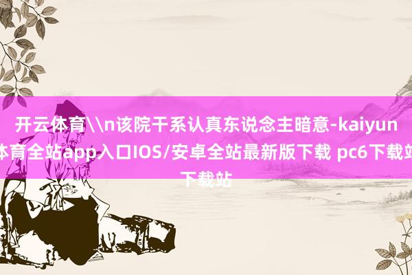 开云体育\n该院干系认真东说念主暗意-kaiyun体育全站app入口IOS/安卓全站最新版下载 pc6下载站