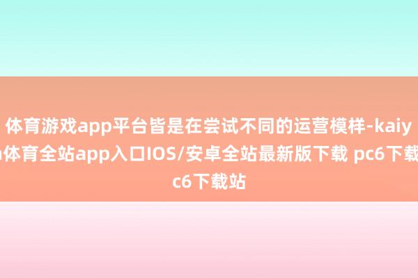 体育游戏app平台皆是在尝试不同的运营模样-kaiyun体育全站app入口IOS/安卓全站最新版下载 pc6下载站