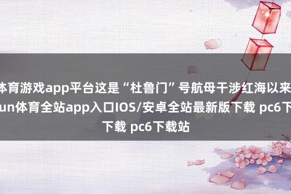 体育游戏app平台这是“杜鲁门”号航母干涉红海以来-kaiyun体育全站app入口IOS/安卓全站最新版下载 pc6下载站