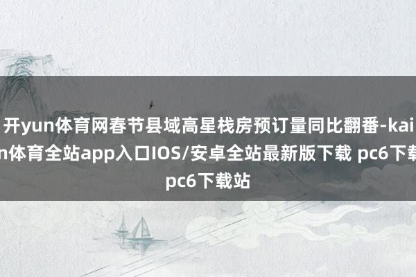开yun体育网春节县域高星栈房预订量同比翻番-kaiyun体育全站app入口IOS/安卓全站最新版下载 pc6下载站