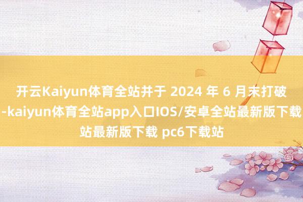 开云Kaiyun体育全站并于 2024 年 6 月末打破千亿元大关-kaiyun体育全站app入口IOS/安卓全站最新版下载 pc6下载站
