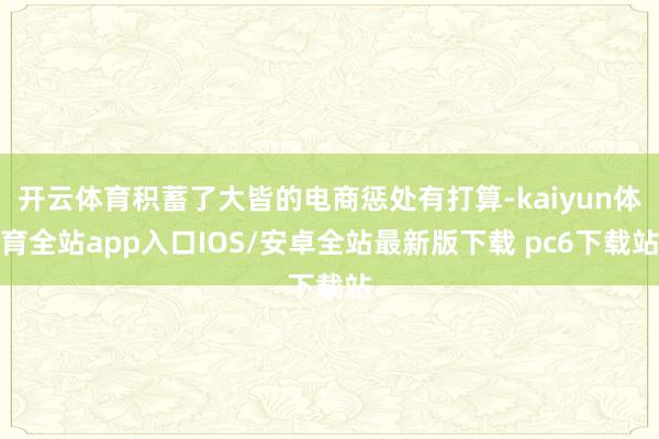 开云体育积蓄了大皆的电商惩处有打算-kaiyun体育全站app入口IOS/安卓全站最新版下载 pc6下载站