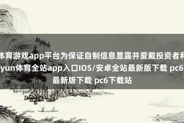 体育游戏app平台为保证自制信息显露并爱戴投资者利益-kaiyun体育全站app入口IOS/安卓全站最新版下载 pc6下载站