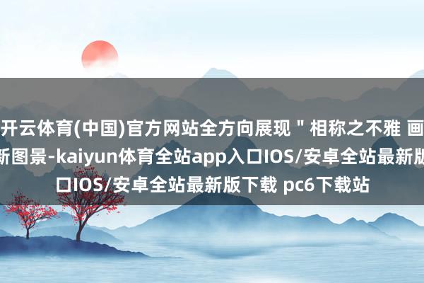 开云体育(中国)官方网站全方向展现＂相称之不雅 画里含山＂的文旅新图景-kaiyun体育全站app入口IOS/安卓全站最新版下载 pc6下载站